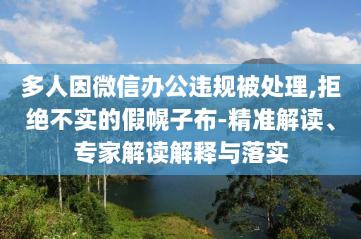 多人因微信辦公違規(guī)被處理,拒絕不實(shí)的假幌子布-精準(zhǔn)解讀、專家解讀解釋與落實(shí)