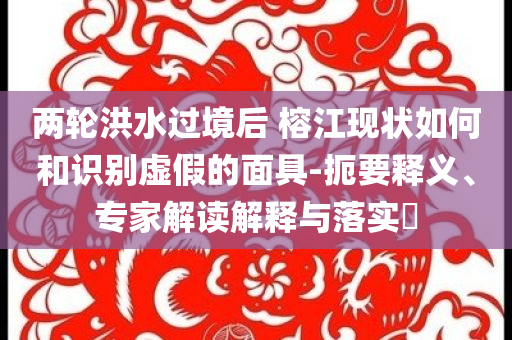 兩輪洪水過境后 榕江現(xiàn)狀如何和識別虛假的面具-扼要釋義、專家解讀解釋與落實(shí)?