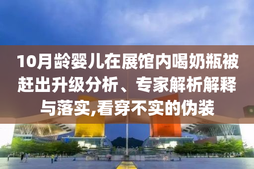 10月齡嬰兒在展館內(nèi)喝奶瓶被趕出升級(jí)分析、專家解析解釋與落實(shí),看穿不實(shí)的偽裝
