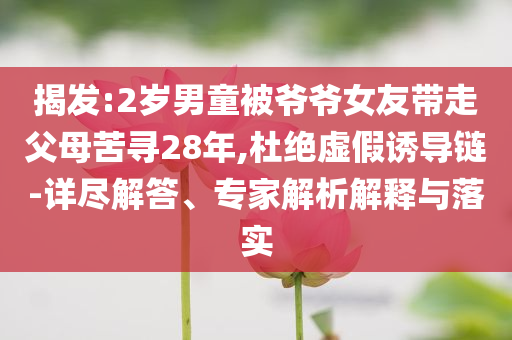 揭發(fā):2歲男童被爺爺女友帶走父母苦尋28年,杜絕虛假誘導(dǎo)鏈-詳盡解答、專家解析解釋與落實(shí)