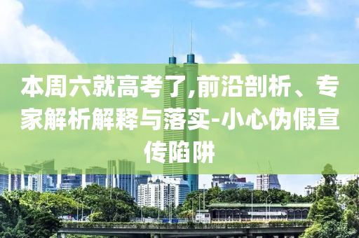 本周六就高考了,前沿剖析、專家解析解釋與落實(shí)-小心偽假宣傳陷阱