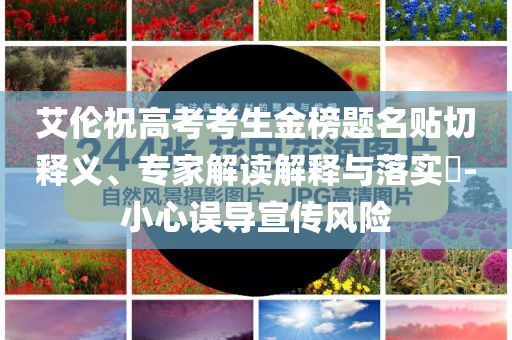艾倫祝高考考生金榜題名貼切釋義、專(zhuān)家解讀解釋與落實(shí)?-小心誤導(dǎo)宣傳風(fēng)險(xiǎn)