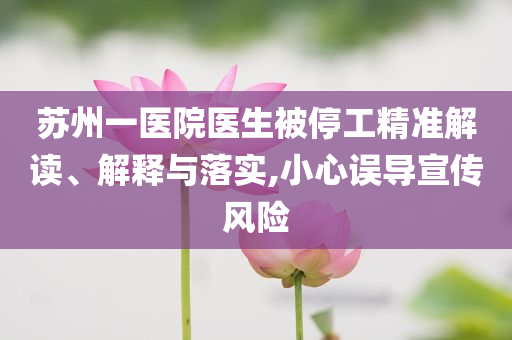 蘇州一醫(yī)院醫(yī)生被停工精準(zhǔn)解讀、解釋與落實(shí),小心誤導(dǎo)宣傳風(fēng)險(xiǎn)