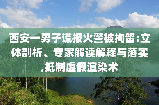 西安一男子謊報(bào)火警被拘留:立體剖析、專(zhuān)家解讀解釋與落實(shí),抵制虛假渲染術(shù)
