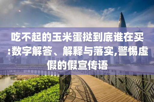 吃不起的玉米蛋撻到底誰(shuí)在買(mǎi):數(shù)字解答、解釋與落實(shí),警惕虛假的假宣傳語(yǔ)
