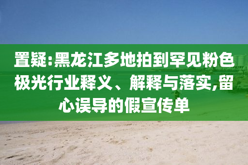 置疑:黑龍江多地拍到罕見粉色極光行業(yè)釋義、解釋與落實,留心誤導(dǎo)的假宣傳單