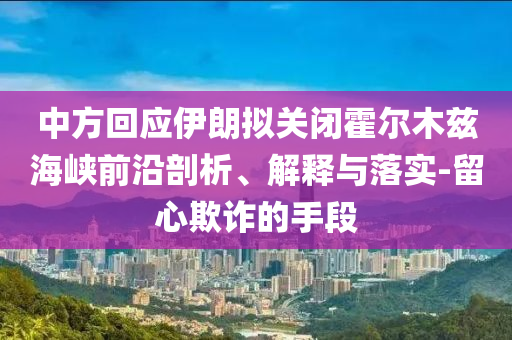 中方回應(yīng)伊朗擬關(guān)閉霍爾木茲海峽前沿剖析、解釋與落實(shí)-留心欺詐的手段