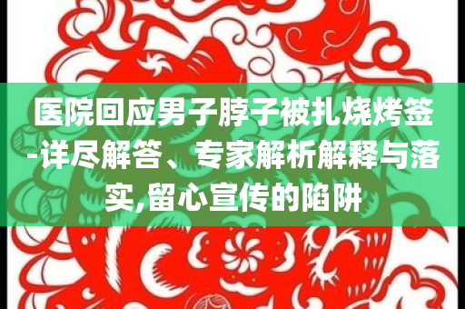 醫(yī)院回應(yīng)男子脖子被扎燒烤簽-詳盡解答、專家解析解釋與落實,留心宣傳的陷阱