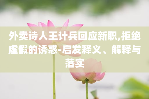 外賣詩人王計兵回應(yīng)新職,拒絕虛假的誘惑-啟發(fā)釋義、解釋與落實