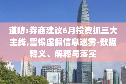 謹防:券商建議6月投資抓三大主線,警惕虛假信息迷霧-數(shù)據(jù)釋義、解釋與落實
