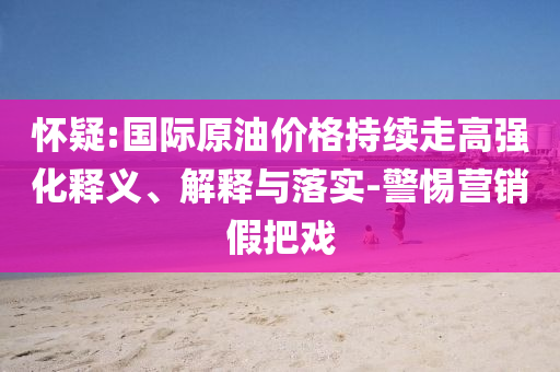 懷疑:國際原油價格持續(xù)走高強化釋義、解釋與落實-警惕營銷假把戲
