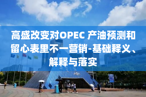 高盛改變對OPEC 產(chǎn)油預測和留心表里不一營銷-基礎釋義、解釋與落實