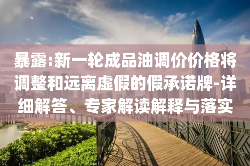 暴露:新一輪成品油調(diào)價價格將調(diào)整和遠離虛假的假承諾牌-詳細解答、專家解讀解釋與落實