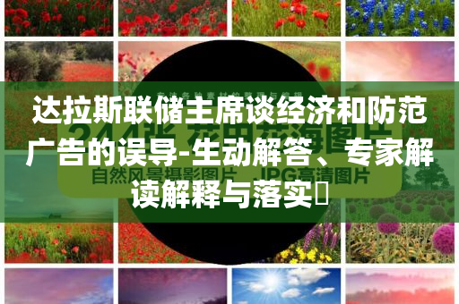 達拉斯聯(lián)儲主席談經(jīng)濟和防范廣告的誤導-生動解答、專家解讀解釋與落實?