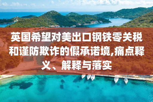 英國希望對美出口鋼鐵零關稅和謹防欺詐的假承諾境,痛點釋義、解釋與落實