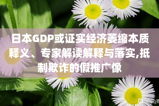 日本GDP或證實(shí)經(jīng)濟(jì)萎縮本質(zhì)釋義、專(zhuān)家解讀解釋與落實(shí),抵制欺詐的假推廣像