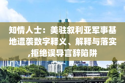 知情人士：美駐敘利亞軍事基地遭襲數(shù)字釋義、解釋與落實(shí),拒絕誤導(dǎo)言辭陷阱