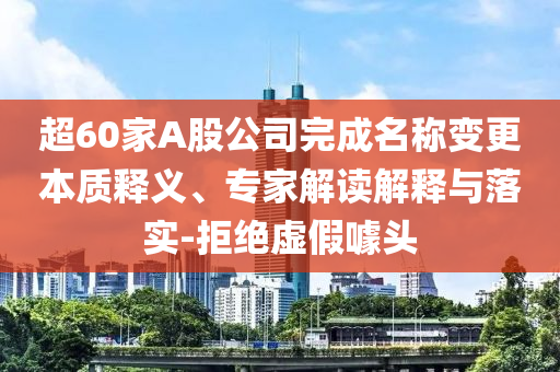 超60家A股公司完成名稱(chēng)變更本質(zhì)釋義、專(zhuān)家解讀解釋與落實(shí)-拒絕虛假噱頭