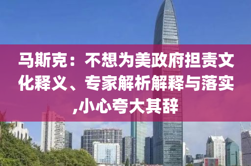 馬斯克：不想為美政府擔(dān)責(zé)文化釋義、專(zhuān)家解析解釋與落實(shí),小心夸大其辭