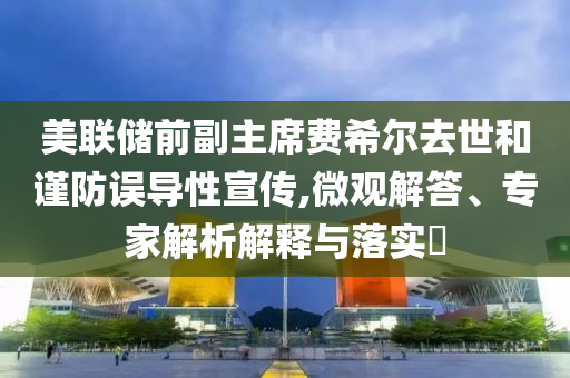 美聯(lián)儲前副主席費希爾去世和謹防誤導性宣傳,微觀解答、專家解析解釋與落實?