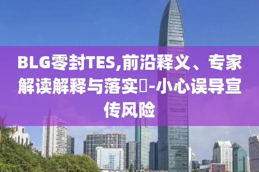 BLG零封TES,前沿釋義、專家解讀解釋與落實?-小心誤導宣傳風險