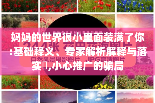 媽媽的世界很小里面裝滿了你:基礎釋義、專家解析解釋與落實?,小心推廣的騙局