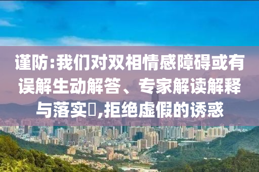 謹防:我們對雙相情感障礙或有誤解生動解答、專家解讀解釋與落實?,拒絕虛假的誘惑