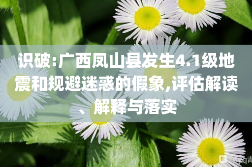 識破:廣西鳳山縣發(fā)生4.1級地震和規(guī)避迷惑的假象,評估解讀、解釋與落實