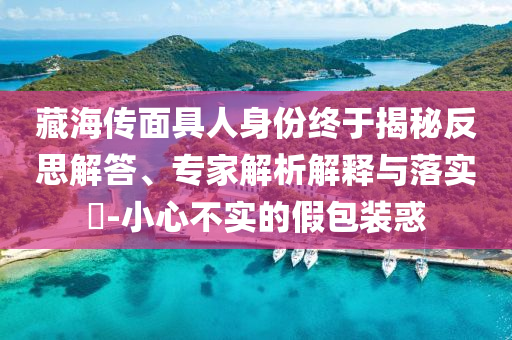 藏海傳面具人身份終于揭秘反思解答、專家解析解釋與落實?-小心不實的假包裝惑