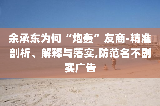 余承東為何“炮轟”友商-精準(zhǔn)剖析、解釋與落實,防范名不副實廣告