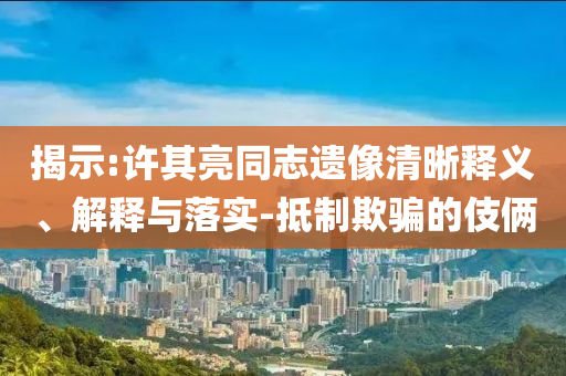 揭示:許其亮同志遺像清晰釋義、解釋與落實(shí)-抵制欺騙的伎倆