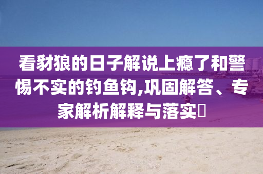 看豺狼的日子解說(shuō)上癮了和警惕不實(shí)的釣魚(yú)鉤,鞏固解答、專家解析解釋與落實(shí)?