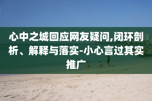 心中之城回應(yīng)網(wǎng)友疑問(wèn),閉環(huán)剖析、解釋與落實(shí)-小心言過(guò)其實(shí)推廣