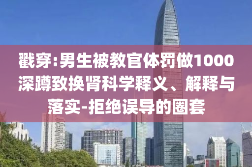 戳穿:男生被教官體罰做1000深蹲致?lián)Q腎科學(xué)釋義、解釋與落實(shí)-拒絕誤導(dǎo)的圈套