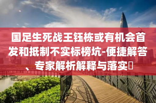 國(guó)足生死戰(zhàn)王鈺棟或有機(jī)會(huì)首發(fā)和抵制不實(shí)標(biāo)榜坑-便捷解答、專家解析解釋與落實(shí)?