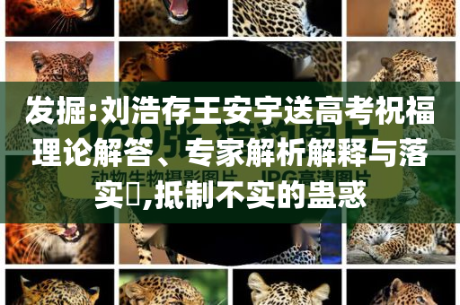 發(fā)掘:劉浩存王安宇送高考祝福理論解答、專家解析解釋與落實(shí)?,抵制不實(shí)的蠱惑