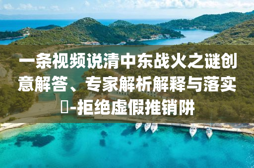 一條視頻說清中東戰(zhàn)火之謎創(chuàng)意解答、專家解析解釋與落實?-拒絕虛假推銷阱