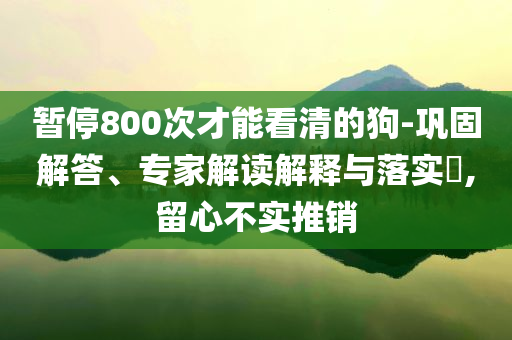 暫停800次才能看清的狗-鞏固解答、專家解讀解釋與落實?,留心不實推銷
