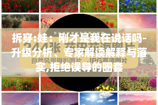 拆穿:娃：剛才是我在說話嗎-升級(jí)分析、專家解讀解釋與落實(shí),拒絕誤導(dǎo)的圈套