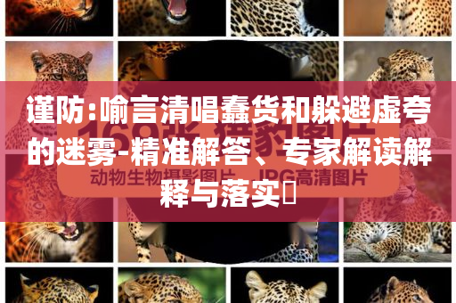 謹(jǐn)防:喻言清唱蠢貨和躲避虛夸的迷霧-精準(zhǔn)解答、專家解讀解釋與落實(shí)?