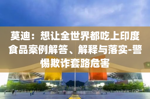 莫迪：想讓全世界都吃上印度食品案例解答、解釋與落實(shí)-警惕欺詐套路危害