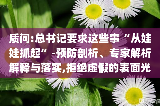 質(zhì)問:總書記要求這些事“從娃娃抓起”-預(yù)防剖析、專家解析解釋與落實(shí),拒絕虛假的表面光