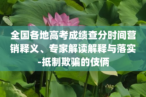 全國(guó)各地高考成績(jī)查分時(shí)間營(yíng)銷釋義、專家解讀解釋與落實(shí)-抵制欺騙的伎倆
