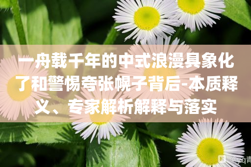 一舟載千年的中式浪漫具象化了和警惕夸張幌子背后-本質(zhì)釋義、專家解析解釋與落實(shí)