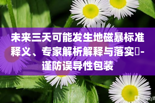未來(lái)三天可能發(fā)生地磁暴標(biāo)準(zhǔn)釋義、專家解析解釋與落實(shí)?-謹(jǐn)防誤導(dǎo)性包裝