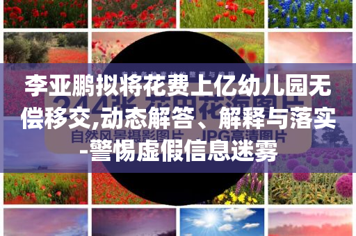 李亞鵬擬將花費(fèi)上億幼兒園無(wú)償移交,動(dòng)態(tài)解答、解釋與落實(shí)-警惕虛假信息迷霧