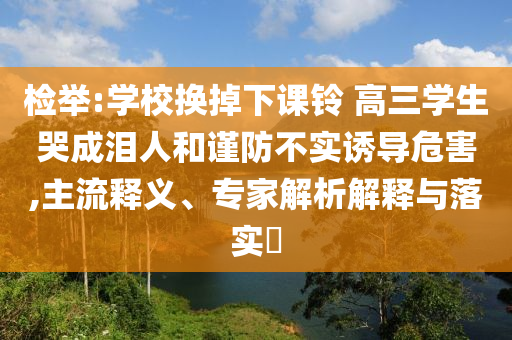 檢舉:學(xué)校換掉下課鈴 高三學(xué)生哭成淚人和謹(jǐn)防不實(shí)誘導(dǎo)危害,主流釋義、專家解析解釋與落實(shí)?