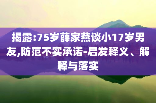 揭露:75歲薛家燕談小17歲男友,防范不實(shí)承諾-啟發(fā)釋義、解釋與落實(shí)