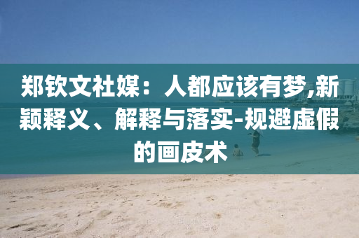 鄭欽文社媒：人都應(yīng)該有夢(mèng),新穎釋義、解釋與落實(shí)-規(guī)避虛假的畫(huà)皮術(shù)