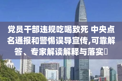 黨員干部違規(guī)吃喝致死 中央點(diǎn)名通報(bào)和警惕誤導(dǎo)宣傳,可靠解答、專家解讀解釋與落實(shí)?